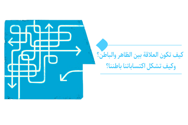 " كيف تكون العلاقة بين الظاهر والباطن؟ وكيف تشكل اكتساباتنا باطننا؟ "