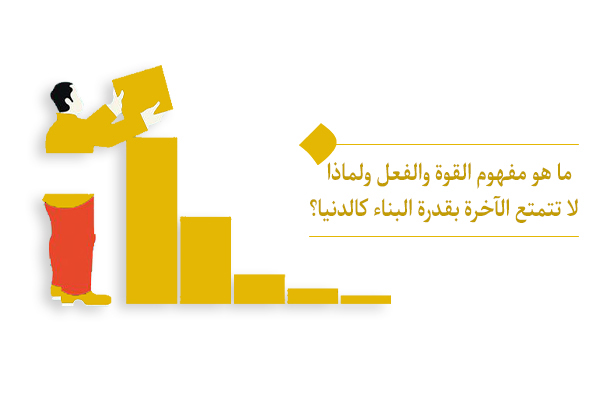العلاقة بين الدنيا والآخرة هي علاقة القوة والفعل.
