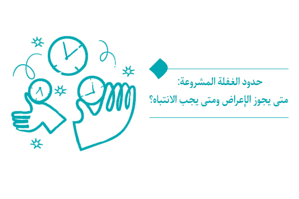 حدود الغفلة المشروعة: متى يجوز الإعراض ومتى يجب الانتباه؟