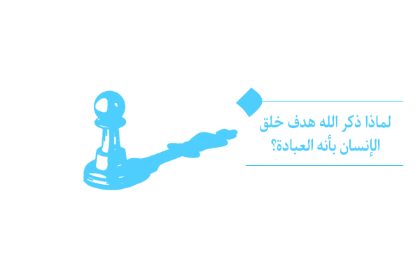 لماذا ذكر الله هدف خلق الإنسان بأنه العبادة؟