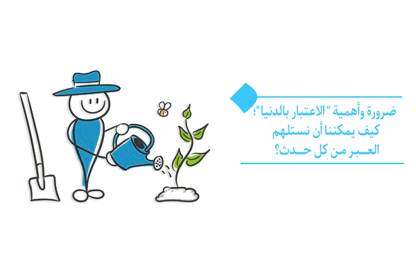 ضرورة وأهمية "الاعتبار بالدنيا"؛ كيف يمكننا أن نستلهم العبر من كل حدث؟