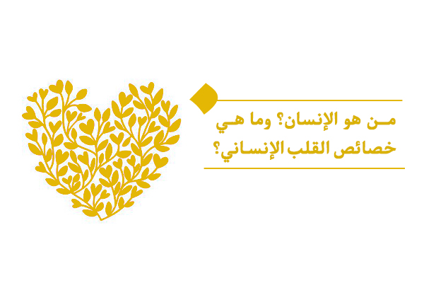 من هو الإنسان؟ وما هي خصائص القلب الإنساني؟
