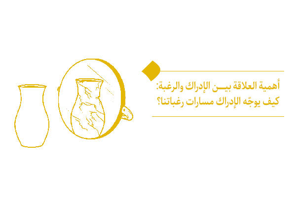 أهمية العلاقة بين الإدراك والرغبة: كيف يوجّه الإدراك مسارات رغباتنا؟